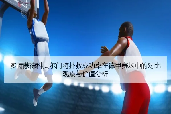 多特蒙德科贝尔门将扑救成功率在德甲赛场中的对比观察与价值分析