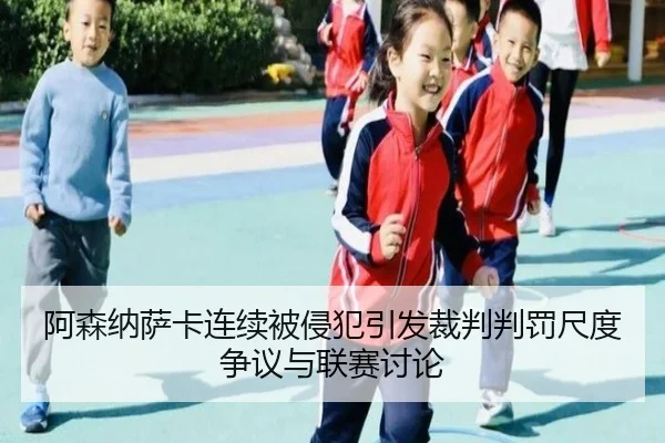 阿森纳萨卡连续被侵犯引发裁判判罚尺度争议与联赛讨论